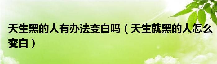 天生黑的人有辦法變白嗎（天生就黑的人怎么變白）