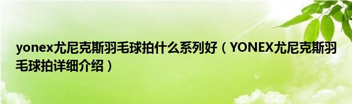 yonex尤尼克斯羽毛球拍什么系列好（YONEX尤尼克斯羽毛球拍詳細介紹）