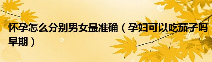 懷孕怎么分別男女最準(zhǔn)確（孕婦可以吃茄子嗎早期）