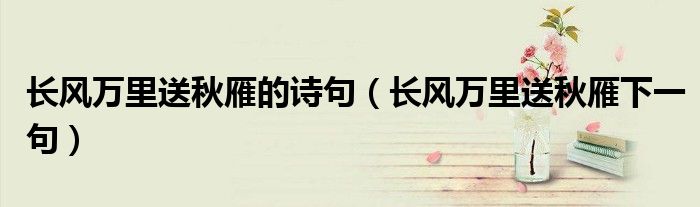 長(zhǎng)風(fēng)萬(wàn)里送秋雁的詩(shī)句（長(zhǎng)風(fēng)萬(wàn)里送秋雁下一句）