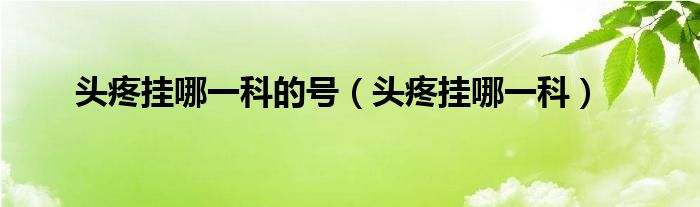 頭疼掛哪一科的號(hào)（頭疼掛哪一科）