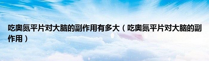 吃奧氮平片對大腦的副作用有多大（吃奧氮平片對大腦的副作用）