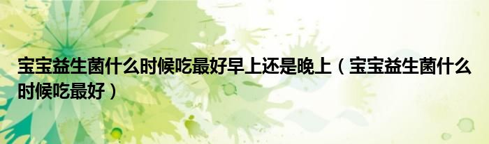 寶寶益生菌什么時(shí)候吃最好早上還是晚上（寶寶益生菌什么時(shí)候吃最好）