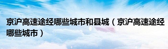 京滬高速途經(jīng)哪些城市和縣城（京滬高速途經(jīng)哪些城市）