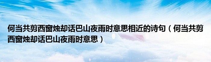 何當(dāng)共剪西窗燭卻話巴山夜雨時(shí)意思相近的詩(shī)句（何當(dāng)共剪西窗燭卻話巴山夜雨時(shí)意思）
