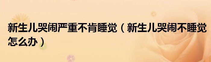 新生兒哭鬧嚴重不肯睡覺（新生兒哭鬧不睡覺怎么辦）