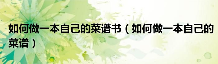 如何做一本自己的菜譜書（如何做一本自己的菜譜）