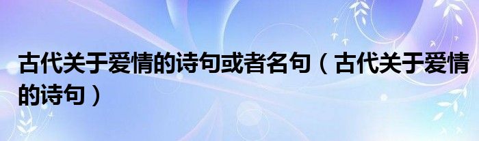 古代關(guān)于愛情的詩(shī)句或者名句（古代關(guān)于愛情的詩(shī)句）
