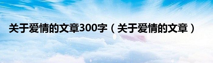 關(guān)于愛情的文章300字（關(guān)于愛情的文章）
