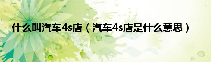 什么叫汽車4s店（汽車4s店是什么意思）
