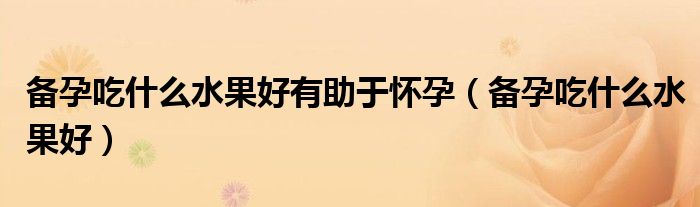 備孕吃什么水果好有助于懷孕（備孕吃什么水果好）