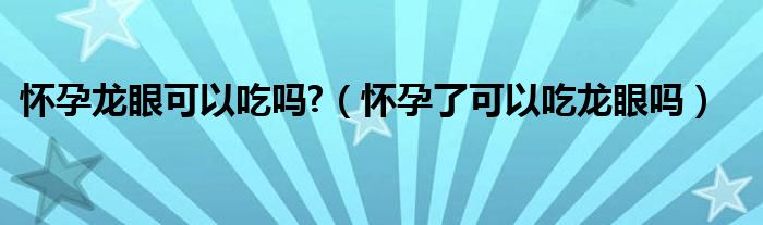 懷孕龍眼可以吃嗎?（懷孕了可以吃龍眼嗎）
