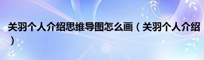 關(guān)羽個人介紹思維導(dǎo)圖怎么畫（關(guān)羽個人介紹）