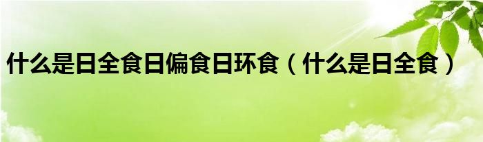 什么是日全食日偏食日環(huán)食（什么是日全食）