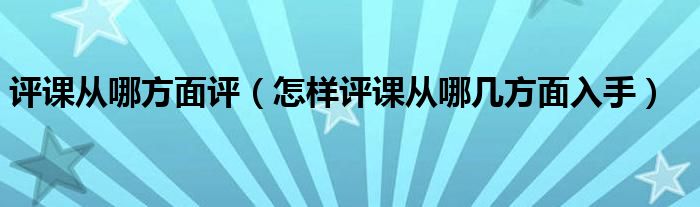 評(píng)課從哪方面評(píng)（怎樣評(píng)課從哪幾方面入手）