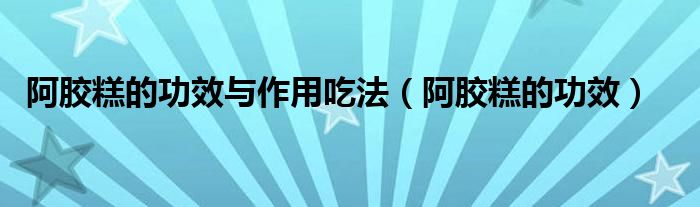 阿膠糕的功效與作用吃法（阿膠糕的功效）