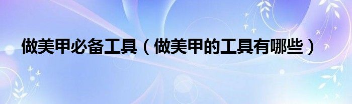 做美甲必備工具（做美甲的工具有哪些）
