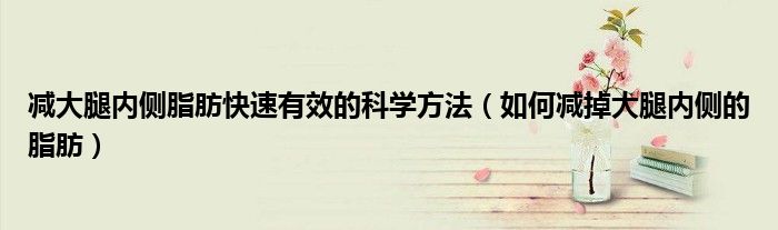 減大腿內(nèi)側(cè)脂肪快速有效的科學(xué)方法（如何減掉大腿內(nèi)側(cè)的脂肪）