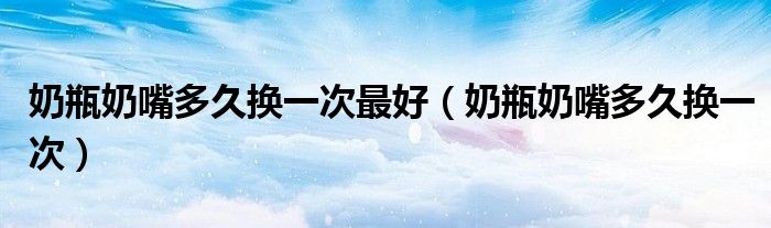 奶瓶奶嘴多久換一次最好（奶瓶奶嘴多久換一次）