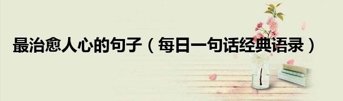 最治愈人心的句子（每日一句話經(jīng)典語錄）