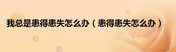 我總是患得患失怎么辦（患得患失怎么辦）