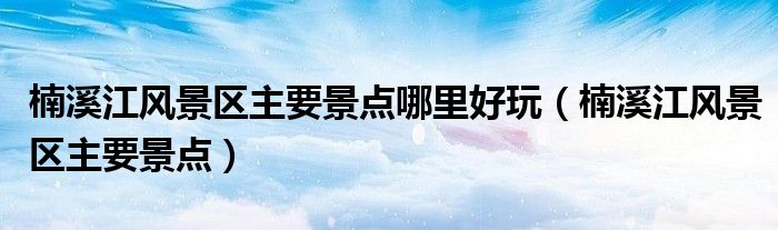 楠溪江風(fēng)景區(qū)主要景點(diǎn)哪里好玩（楠溪江風(fēng)景區(qū)主要景點(diǎn)）