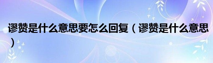 謬贊是什么意思要怎么回復(fù)（謬贊是什么意思）