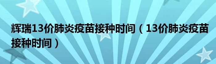 輝瑞13價(jià)肺炎疫苗接種時(shí)間（13價(jià)肺炎疫苗接種時(shí)間）