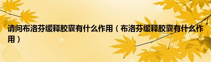 請(qǐng)問布洛芬緩釋膠囊有什么作用（布洛芬緩釋膠囊有什么作用）