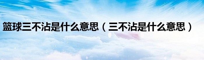 籃球三不沾是什么意思（三不沾是什么意思）