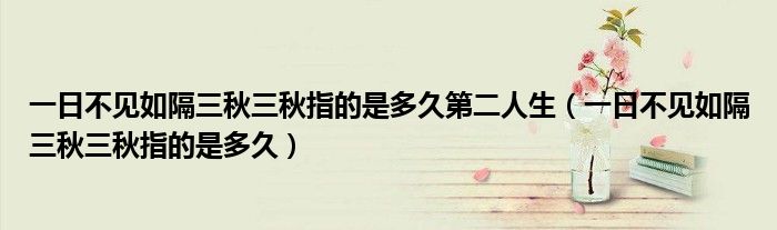 一日不見如隔三秋三秋指的是多久第二人生（一日不見如隔三秋三秋指的是多久）