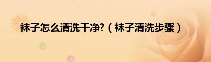 襪子怎么清洗干凈?（襪子清洗步驟）