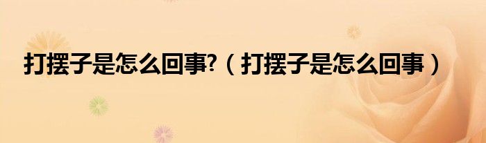 打擺子是怎么回事?（打擺子是怎么回事）