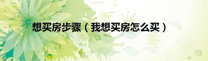 想買房步驟（我想買房怎么買）