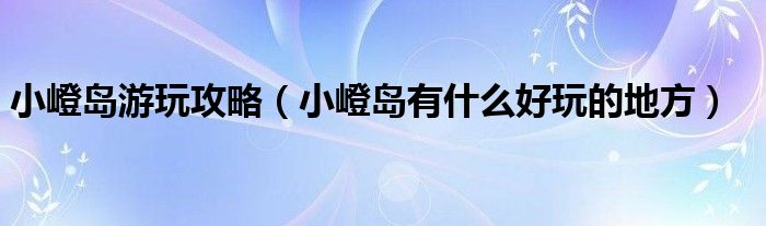 小嶝島游玩攻略（小嶝島有什么好玩的地方）