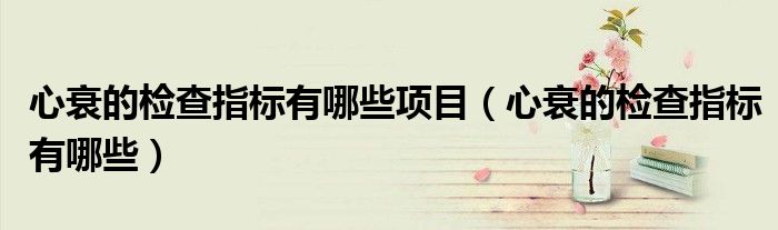 心衰的檢查指標(biāo)有哪些項(xiàng)目（心衰的檢查指標(biāo)有哪些）