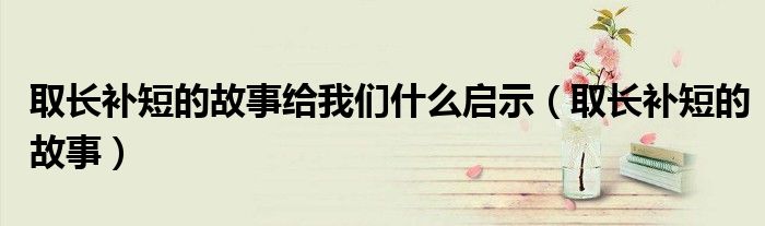 取長(zhǎng)補(bǔ)短的故事給我們什么啟示（取長(zhǎng)補(bǔ)短的故事）