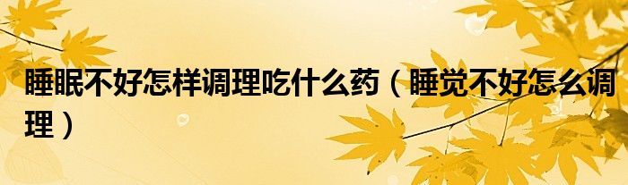 睡眠不好怎樣調(diào)理吃什么藥（睡覺不好怎么調(diào)理）