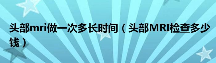 頭部mri做一次多長時間（頭部MRI檢查多少錢）