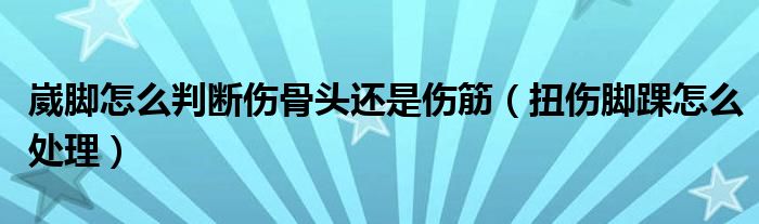 崴腳怎么判斷傷骨頭還是傷筋（扭傷腳踝怎么處理）