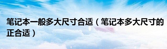 筆記本一般多大尺寸合適（筆記本多大尺寸的正合適）