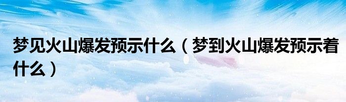 夢見火山爆發(fā)預示什么（夢到火山爆發(fā)預示著什么）