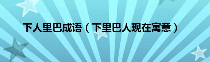 下人里巴成語(yǔ)（下里巴人現(xiàn)在寓意）
