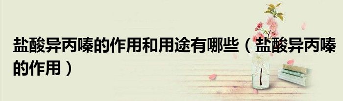 鹽酸異丙嗪的作用和用途有哪些（鹽酸異丙嗪的作用）
