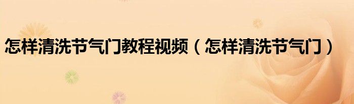 怎樣清洗節(jié)氣門教程視頻（怎樣清洗節(jié)氣門）