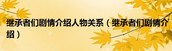 繼承者們劇情介紹人物關系（繼承者們劇情介紹）