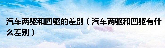 汽車兩驅(qū)和四驅(qū)的差別（汽車兩驅(qū)和四驅(qū)有什么差別）