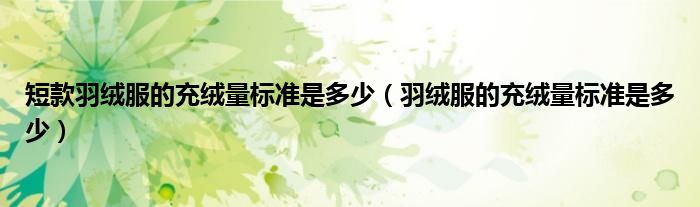 短款羽絨服的充絨量標(biāo)準(zhǔn)是多少（羽絨服的充絨量標(biāo)準(zhǔn)是多少）