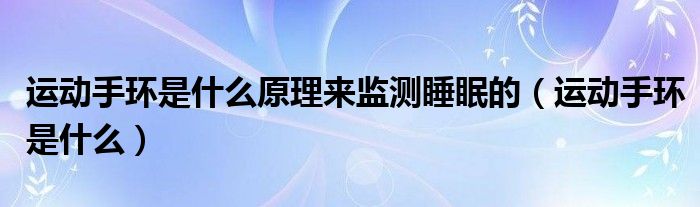 運(yùn)動(dòng)手環(huán)是什么原理來(lái)監(jiān)測(cè)睡眠的（運(yùn)動(dòng)手環(huán)是什么）