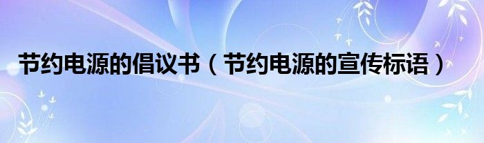 節(jié)約電源的倡議書（節(jié)約電源的宣傳標(biāo)語）